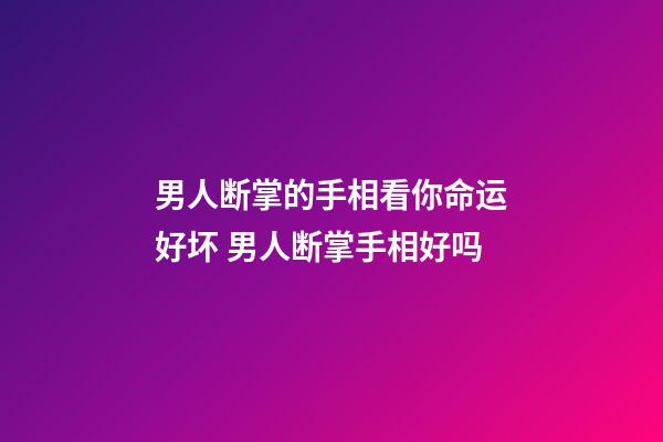男人断掌的手相看你命运好坏 男人断掌手相好吗